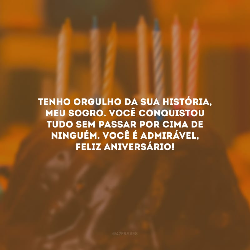 Tenho orgulho da sua história, meu sogro. Você conquistou tudo sem passar por cima de ninguém. Você é admirável, feliz aniversário!