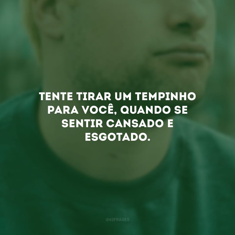 Tente tirar um tempinho para você, quando se sentir cansado e esgotado. 