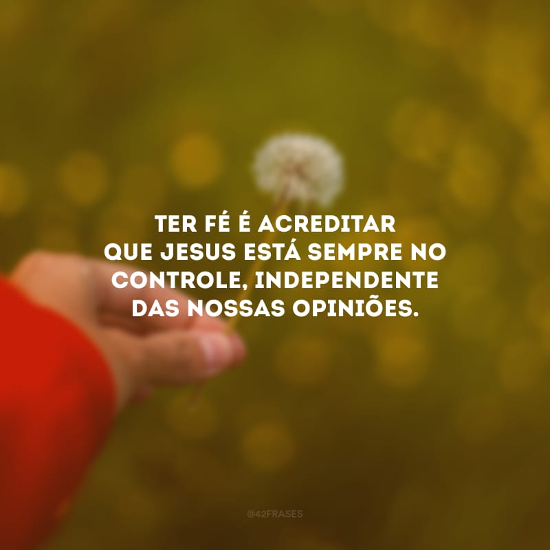 Ter fé é acreditar que Jesus está sempre no controle, independente das nossas opiniões.