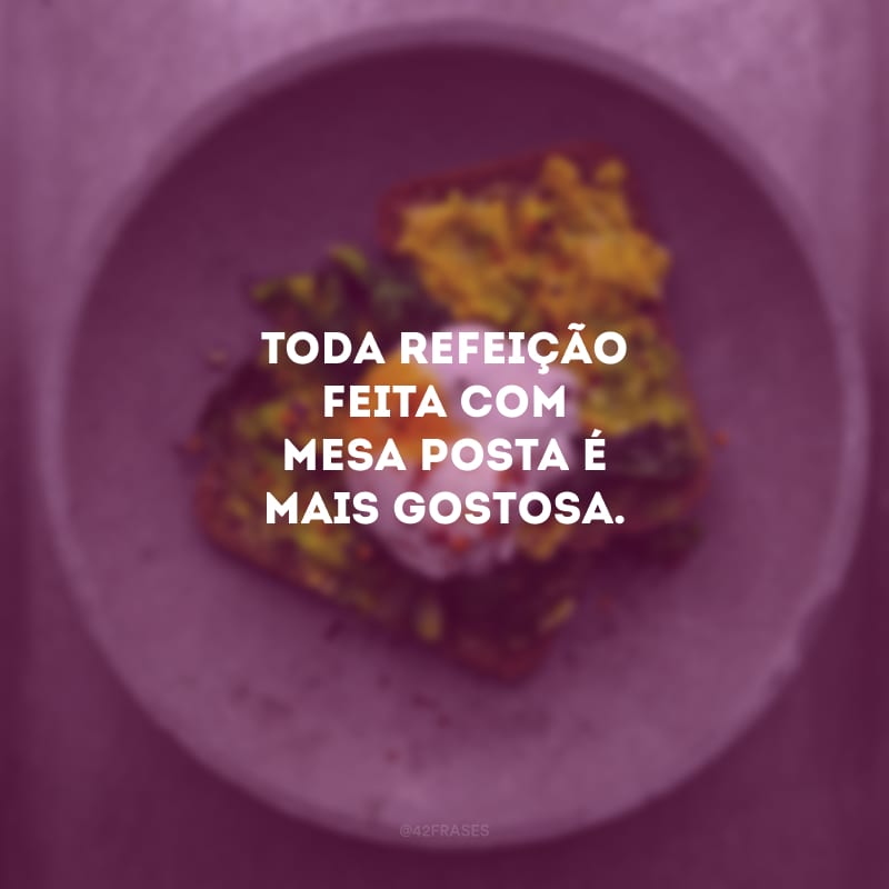 Toda refeição feita com mesa posta é mais gostosa.