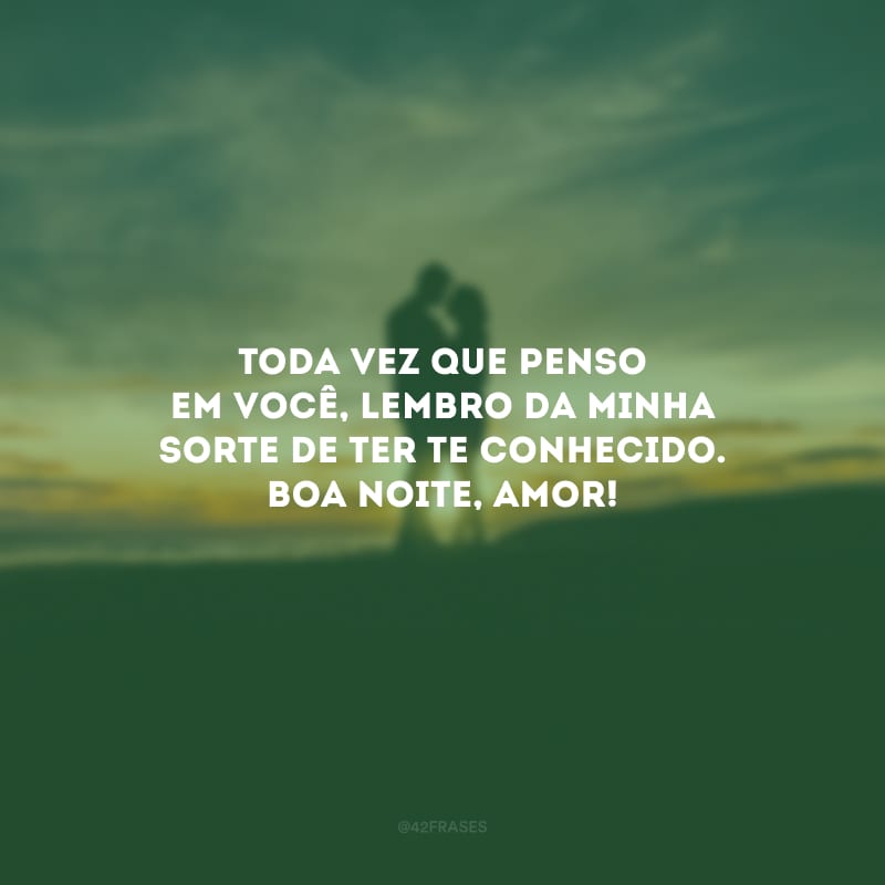 Toda vez que penso em você, lembro da minha sorte de ter te conhecido. Boa noite, amor!