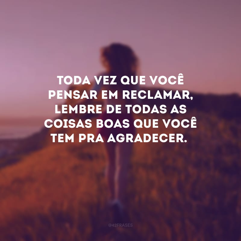 Toda vez que você pensar em reclamar, lembre de todas as coisas boas que você tem pra agradecer.
