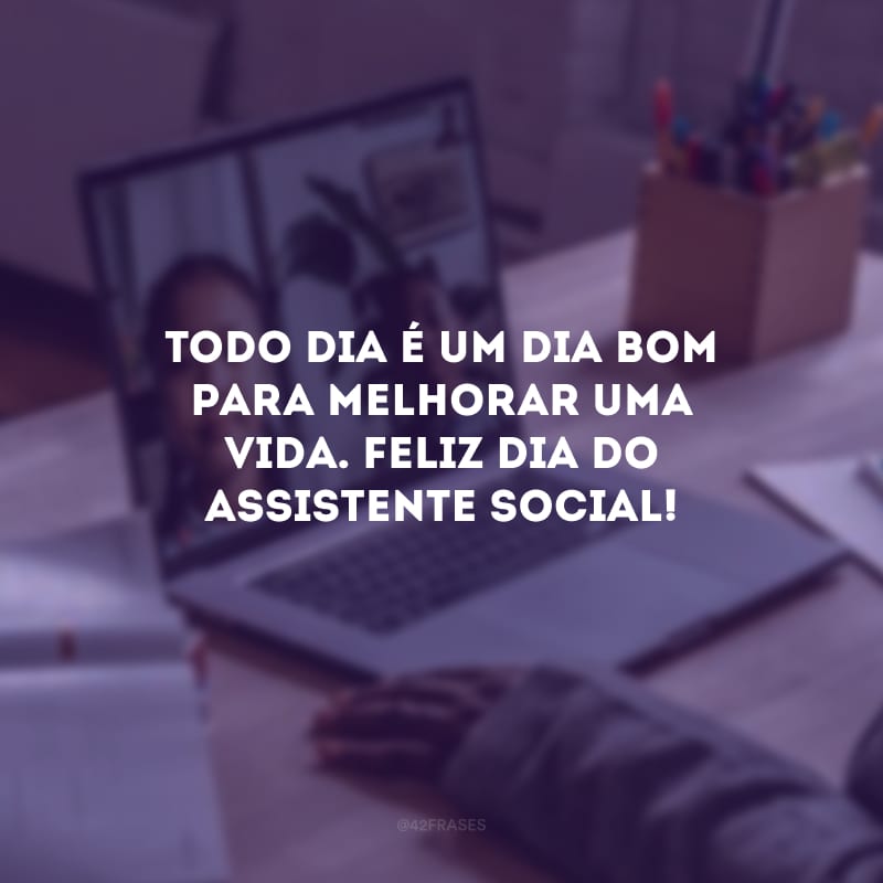 Todo dia é um dia bom para melhorar uma vida. Feliz Dia do Assistente Social!