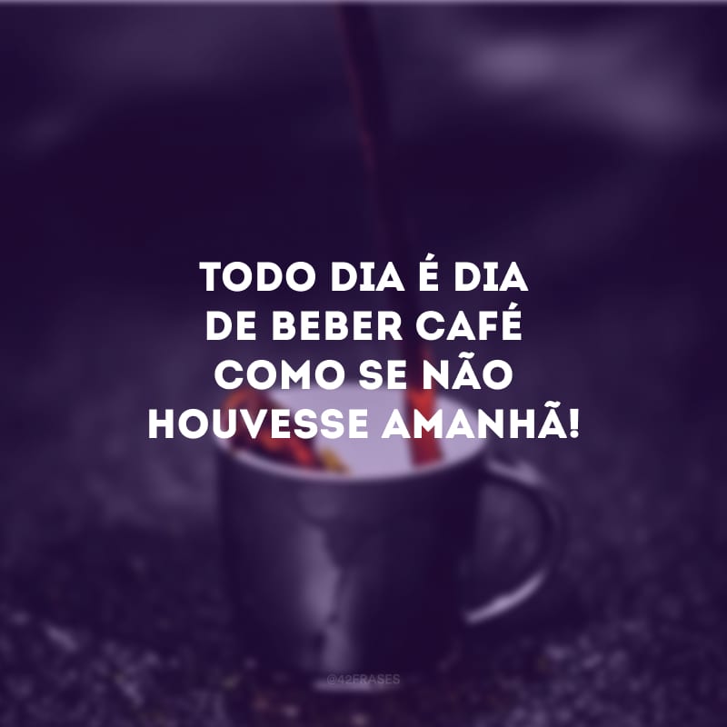 Todo dia é dia de beber café como se não houvesse amanhã!