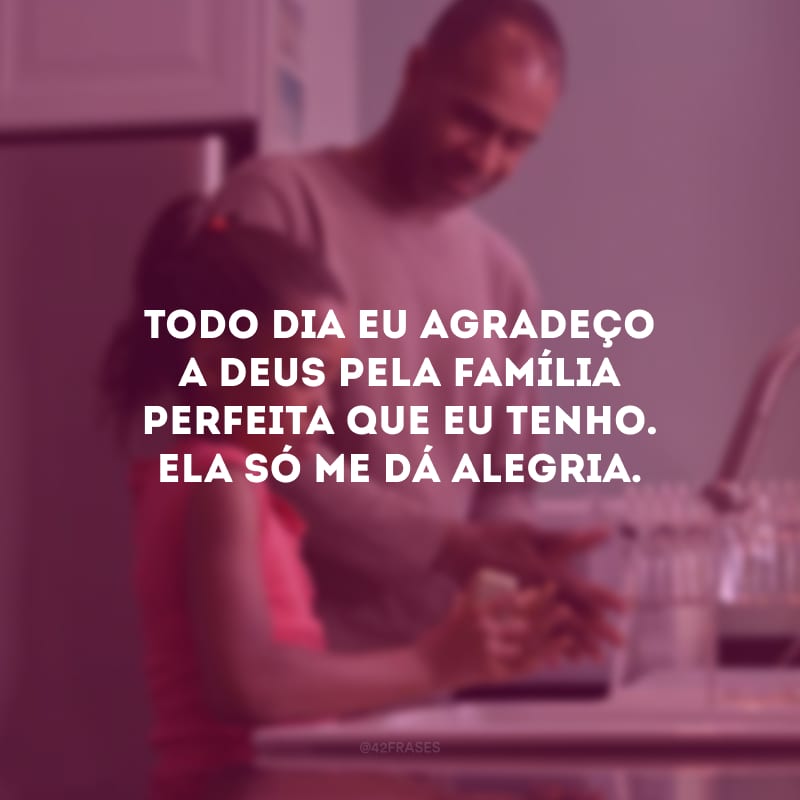 Todo dia eu agradeço a Deus pela família perfeita que eu tenho. Ela só me dá alegria. 