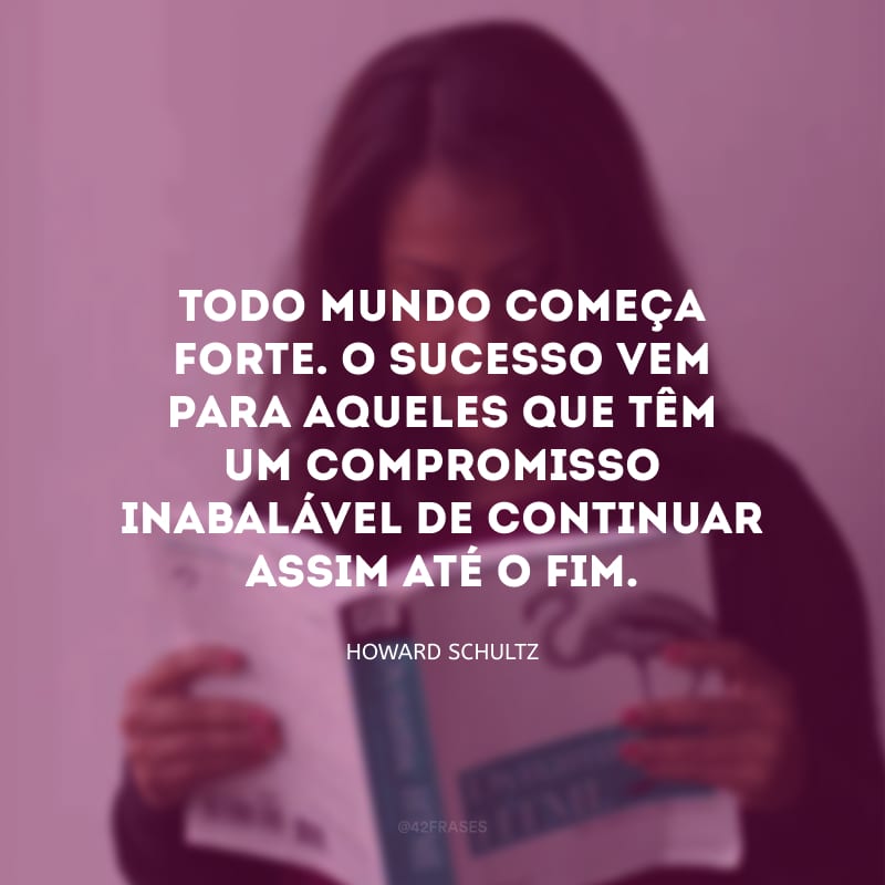 Todo mundo começa forte. O sucesso vem para aqueles que têm um compromisso inabalável de continuar assim até o fim.   
