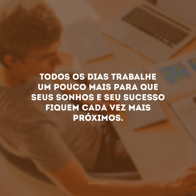 Todos os dias trabalhe um pouco mais para que seus sonhos e seu sucesso fiquem cada vez mais próximos.