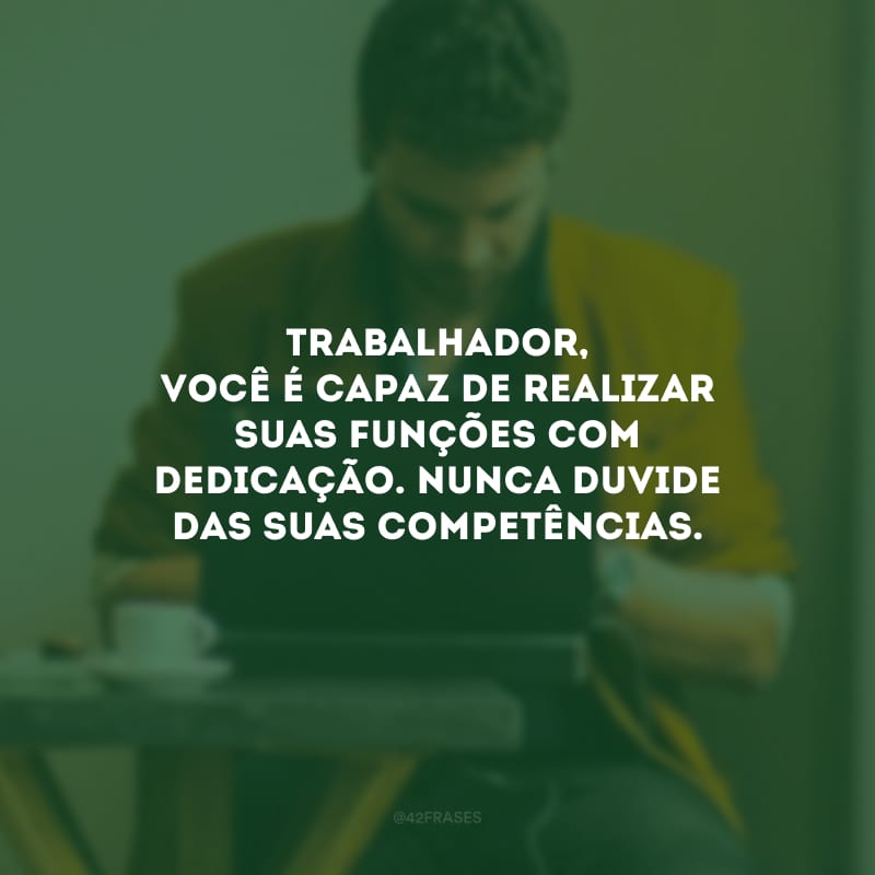 Trabalhador, você é capaz de realizar suas funções com dedicação. Nunca duvide das suas competências.