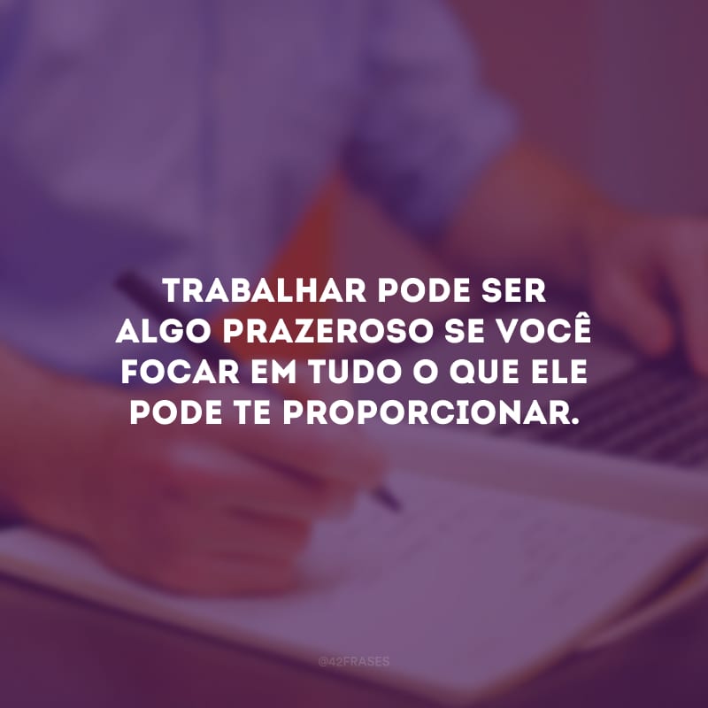 Trabalhar pode ser algo prazeroso se você focar em tudo o que ele pode te proporcionar.