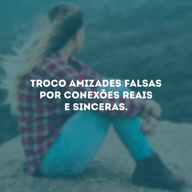 Troco amizades falsas por conexões reais e sinceras.