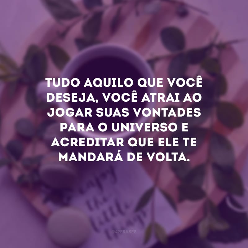 Tudo aquilo que você deseja, você atrai ao jogar suas vontades para o universo e acreditar que ele te mandará de volta.