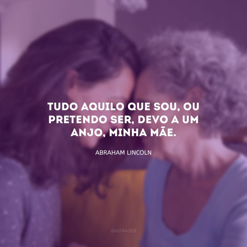 Tudo aquilo que sou, ou pretendo ser, devo a um anjo, minha mãe.