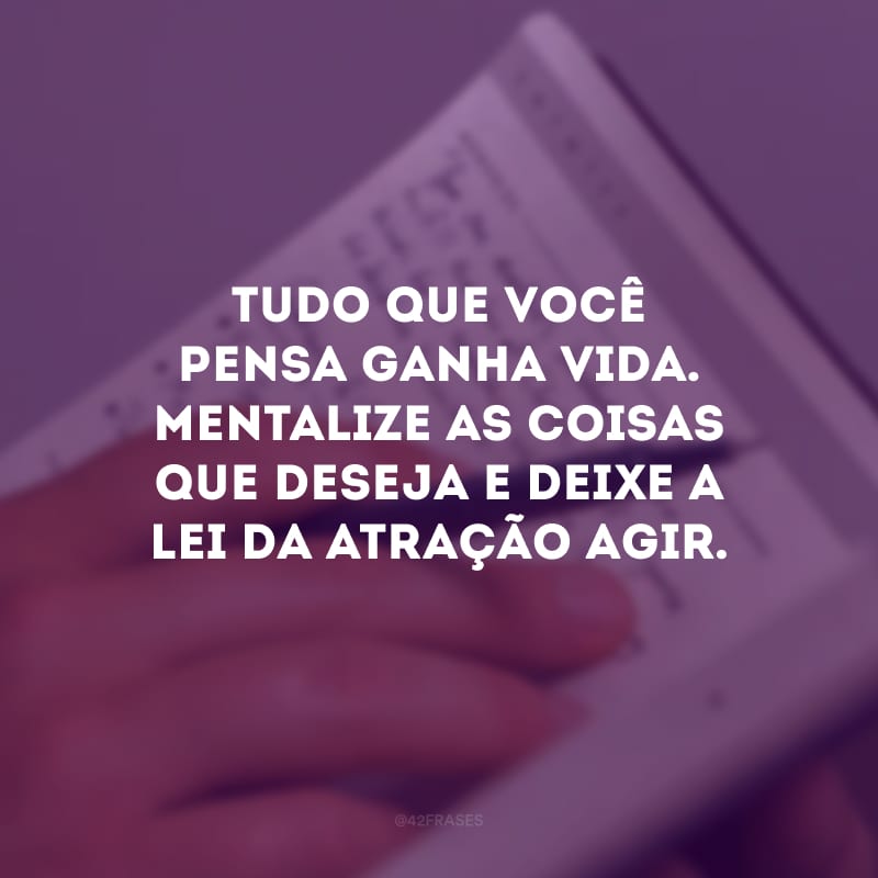 Tudo que você pensa ganha vida. Mentalize as coisas que deseja e deixe a lei da atração agir.