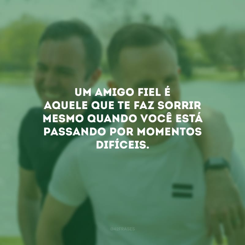 Um amigo fiel é aquele que te faz sorrir mesmo quando você está passando por momentos difíceis.