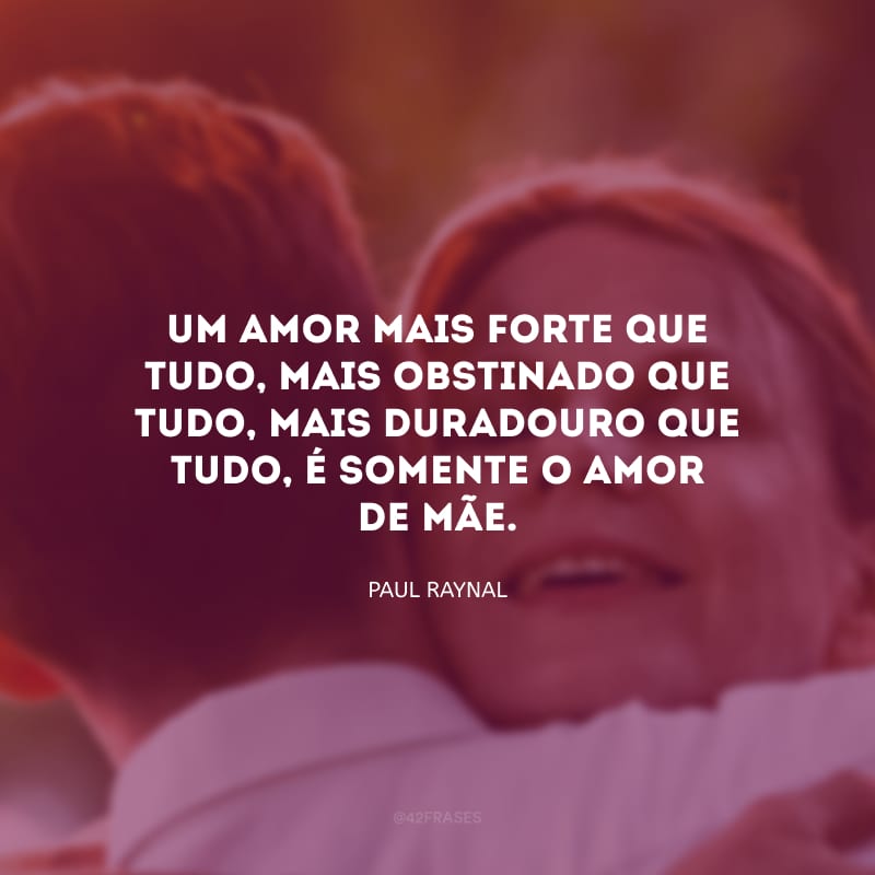 Um amor mais forte que tudo, mais obstinado que tudo, mais duradouro que tudo, é somente o amor de mãe.