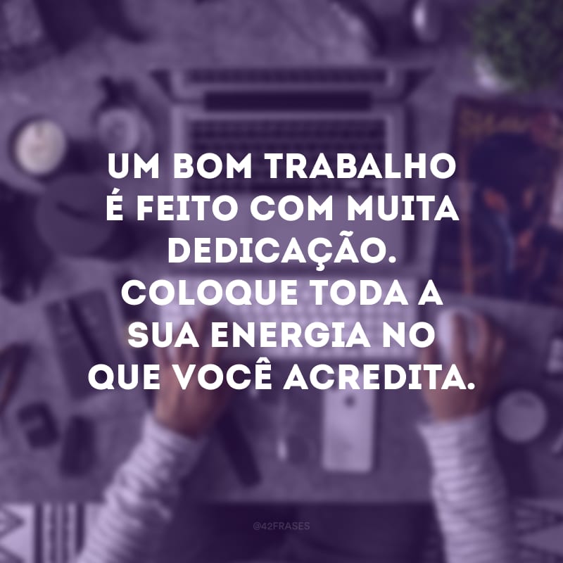 Um bom trabalho é feito com muita dedicação. Coloque toda a sua energia no que você acredita.