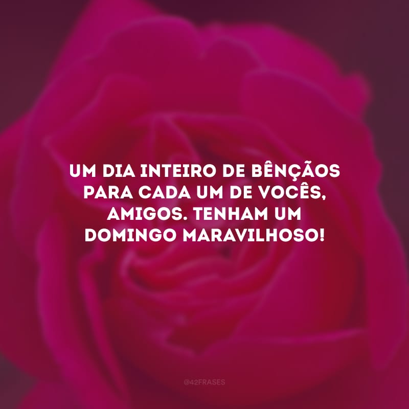 Um dia inteiro de bênçãos para cada um de vocês, amigos. Tenham um domingo maravilhoso!