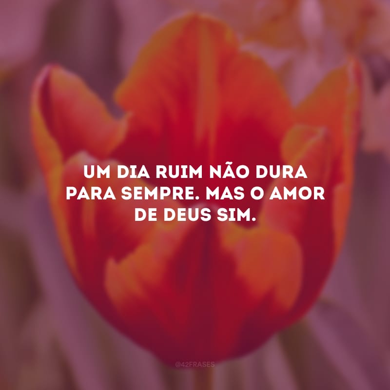 Um dia ruim não dura para sempre. Mas o amor de Deus sim.