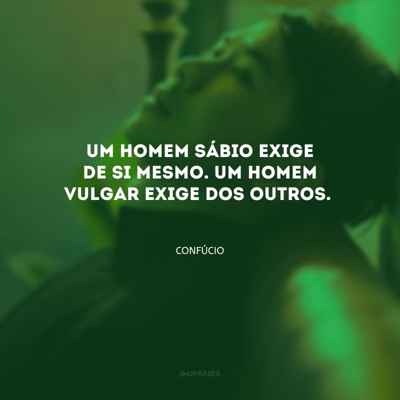 Um homem sábio exige de si mesmo. Um homem vulgar exige dos outros.
