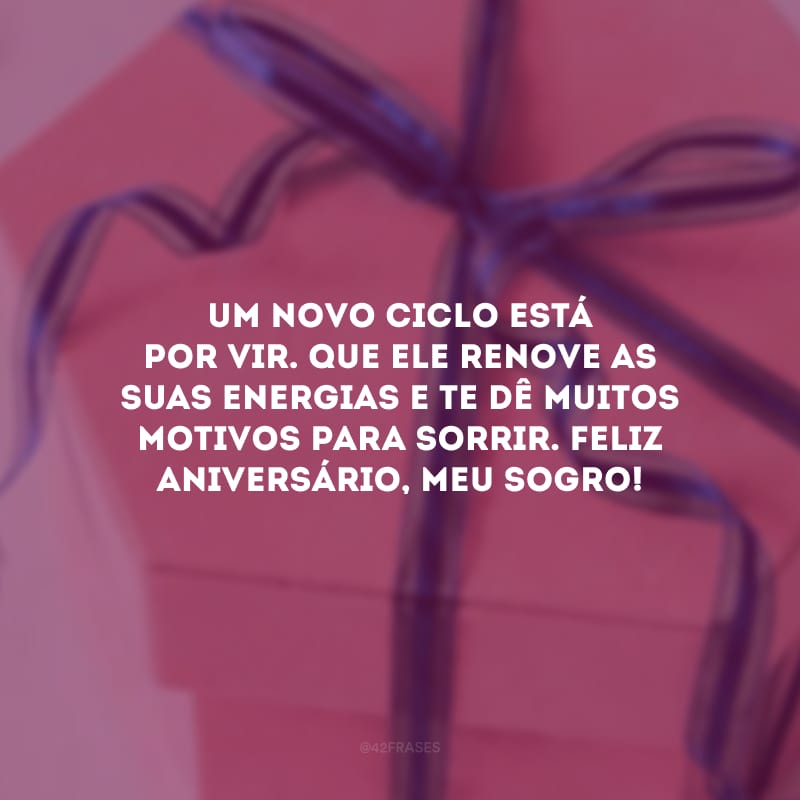 Um novo ciclo está por vir. Que ele renove as suas energias e te dê muitos motivos para sorrir. Feliz aniversário, meu sogro!