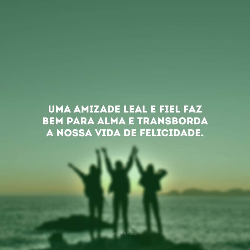 Uma amizade leal e fiel faz bem para alma e transborda a nossa vida de felicidade.