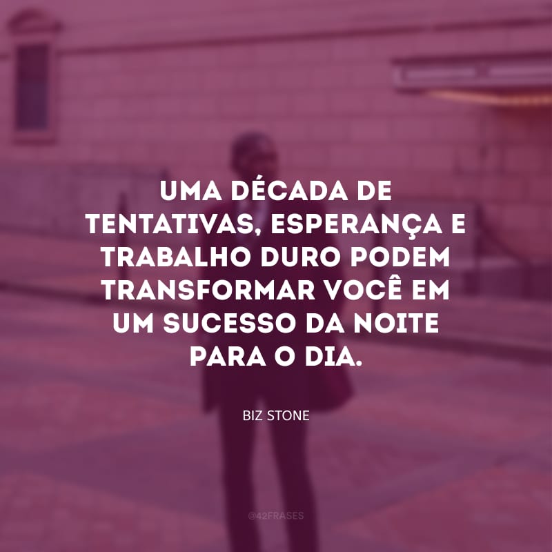 Uma década de tentativas, esperança e trabalho duro podem transformar você em um sucesso da noite para o dia. 
