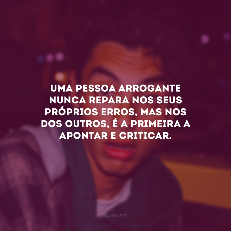 Uma pessoa arrogante nunca repara nos seus próprios erros, mas nos dos outros, é a primeira a apontar e criticar.