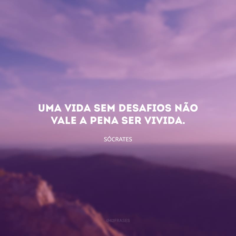 Uma vida sem desafios não vale a pena ser vivida.