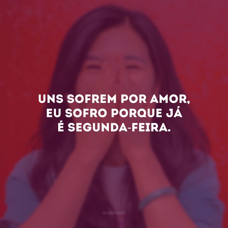 Uns sofrem por amor, eu sofro porque já é segunda-feira.