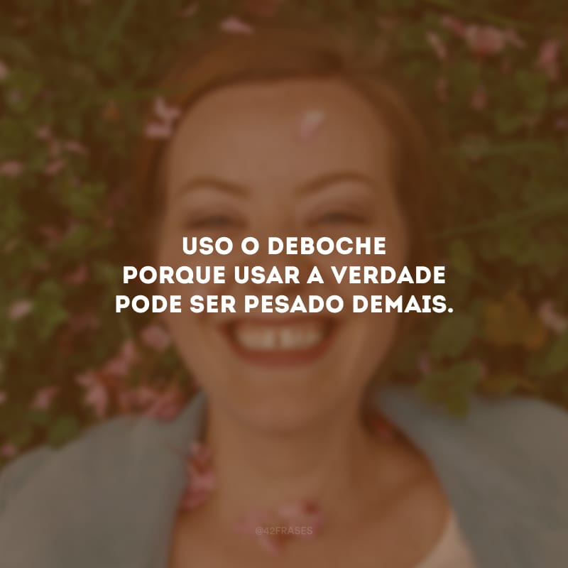 Uso o deboche porque usar a verdade pode ser pesado demais.