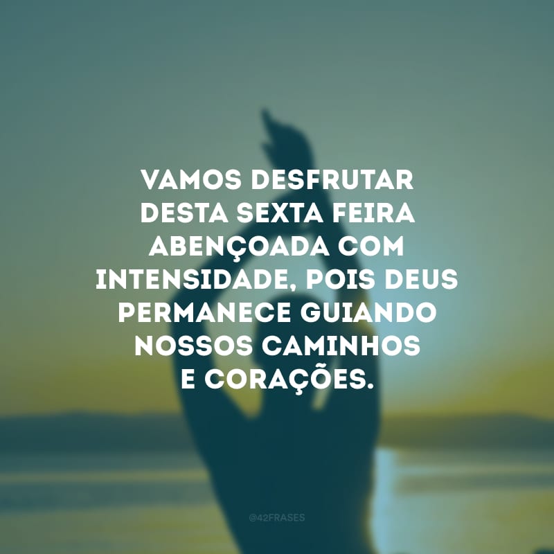 Vamos desfrutar desta sexta-feira abençoada com intensidade, pois Deus permanece guiando nossos caminhos e corações.