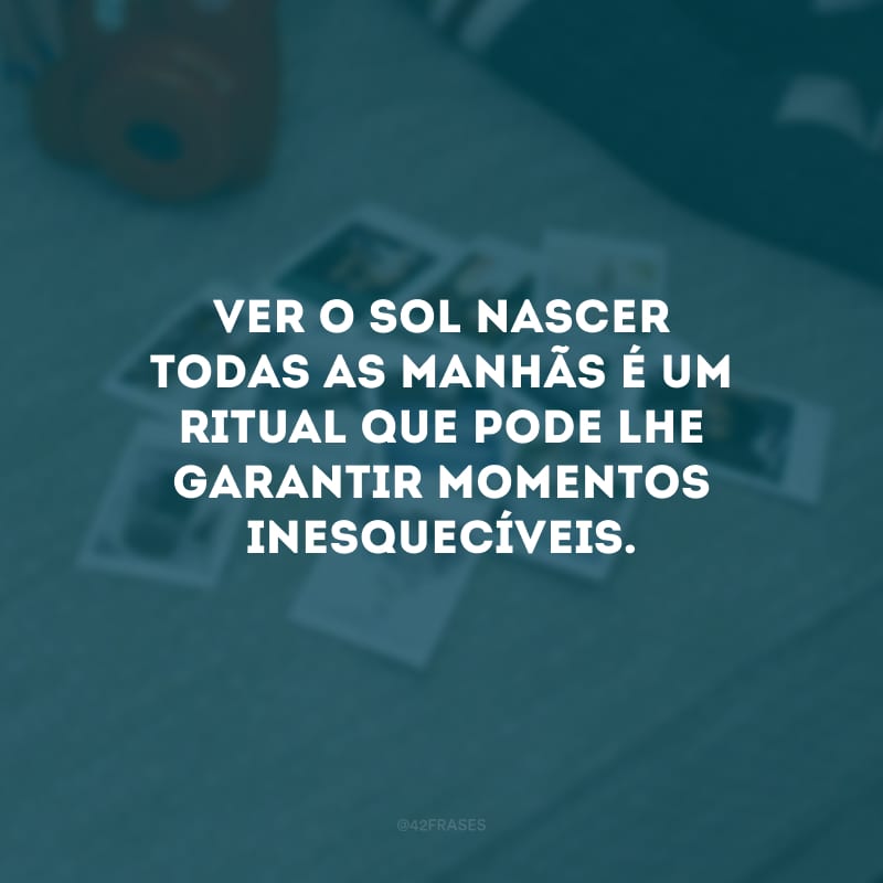 Ver o sol nascer todas as manhãs é um ritual que pode lhe garantir momentos inesquecíveis.