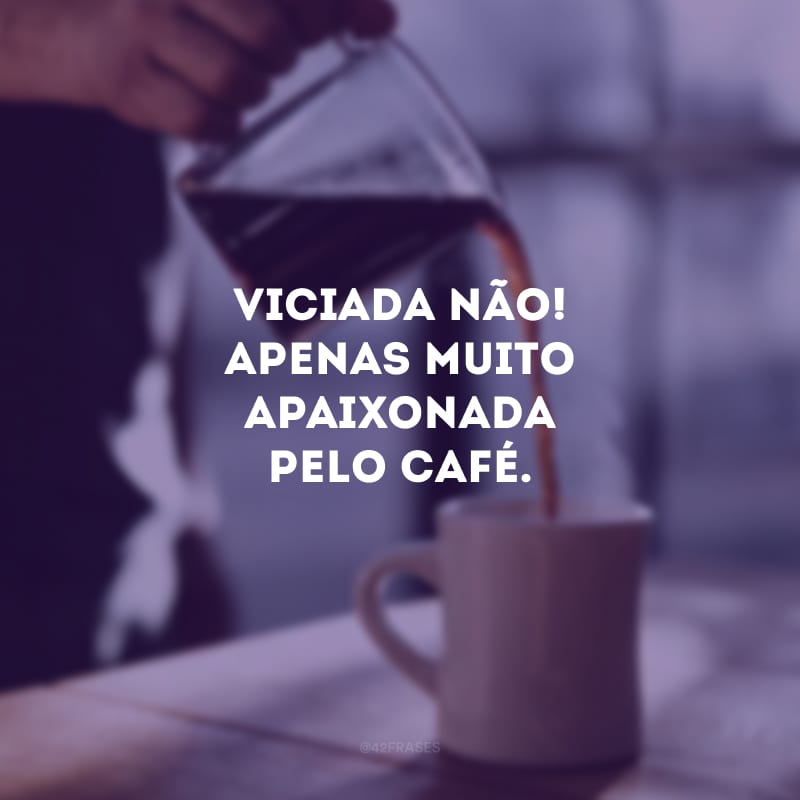 Viciada não! Apenas muito apaixonada pelo café.