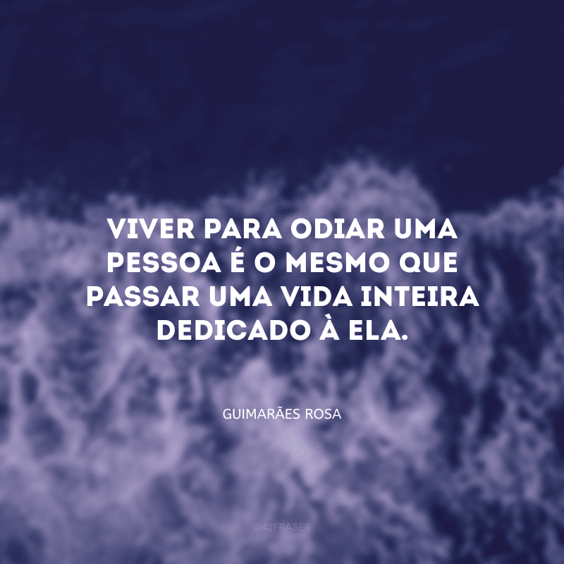 Viver para odiar uma pessoa é o mesmo que passar uma vida inteira dedicado à ela.