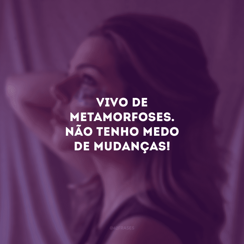 Vivo de metamorfoses. Não tenho medo de mudanças! 