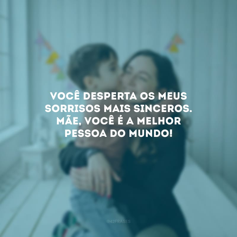 Você desperta os meus sorrisos mais sinceros. Mãe, você é a melhor pessoa do mundo!