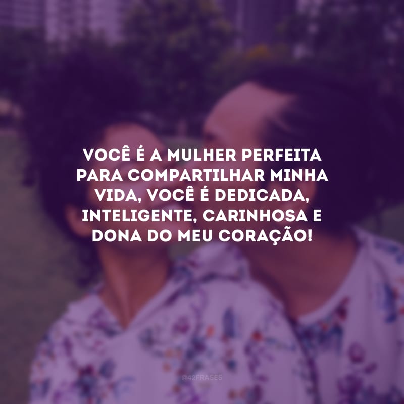 Você é a mulher perfeita para compartilhar minha vida, você é dedicada, inteligente, carinhosa e dona do meu coração!