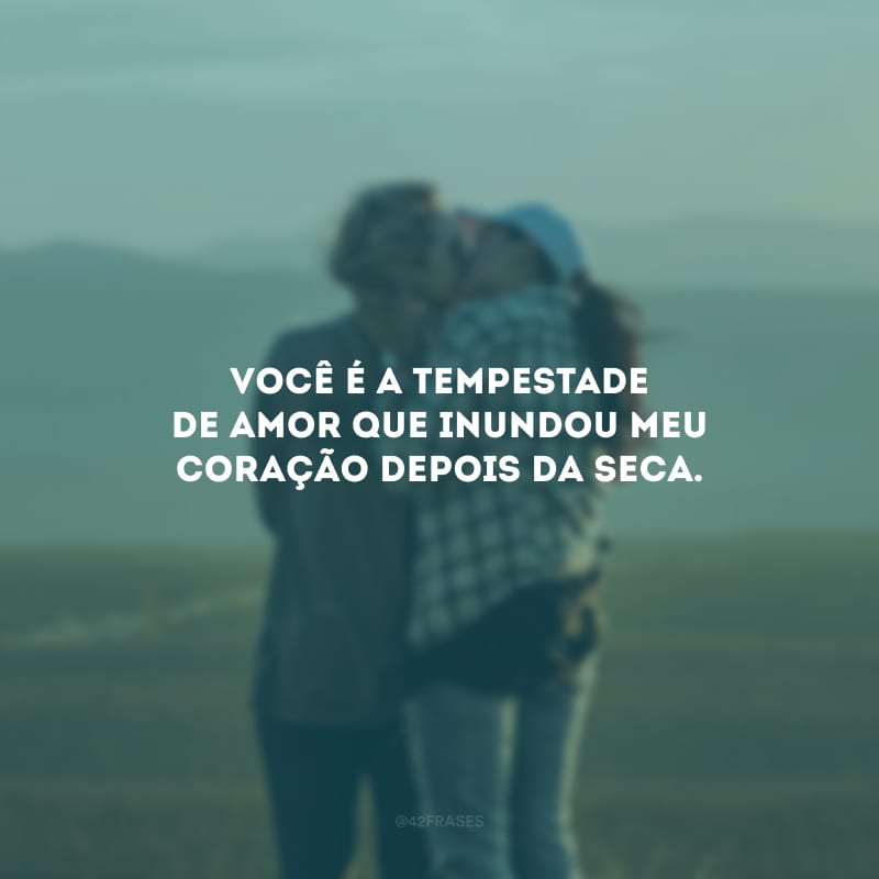 Você é a tempestade de amor que inundou meu coração depois da seca.