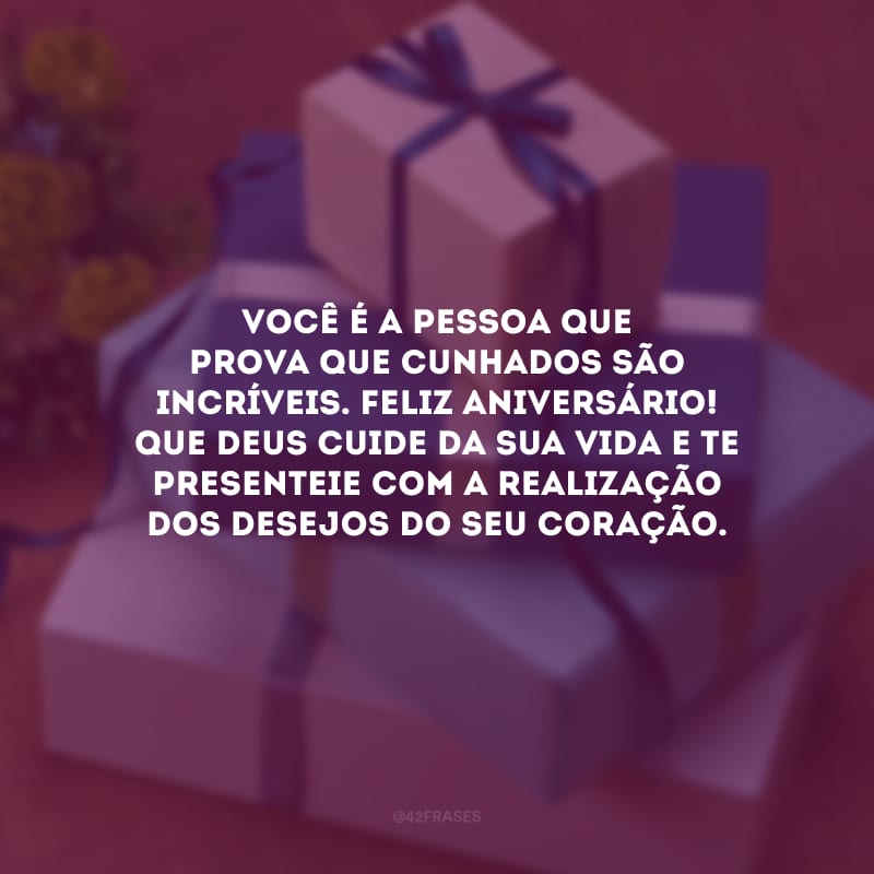 Você é a pessoa que prova que cunhados são incríveis. Feliz aniversário! Que Deus cuide da sua vida e te presenteie com a realização dos desejos do seu coração.