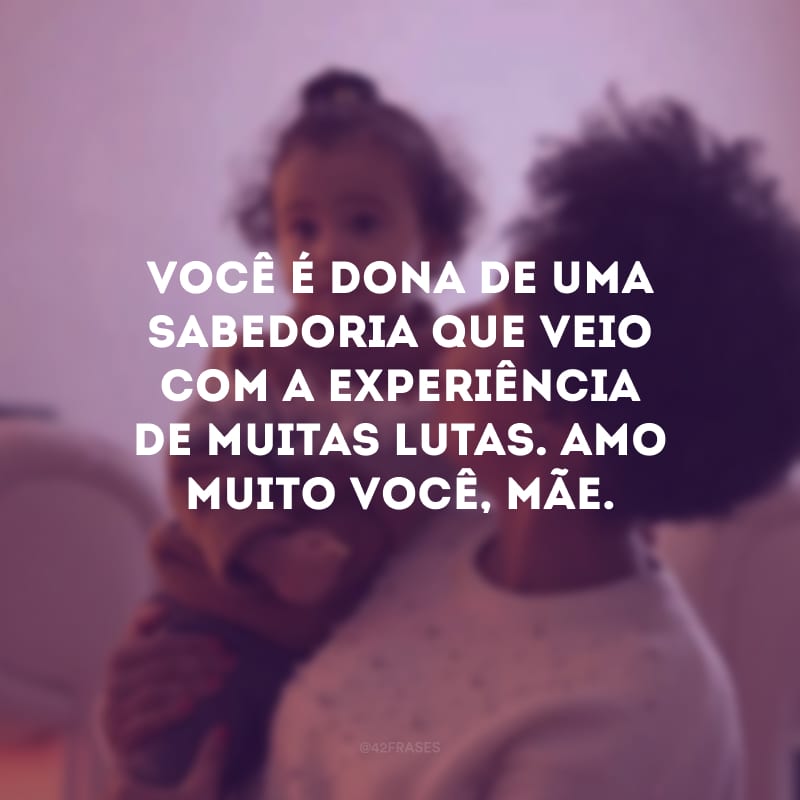 Você é dona de uma sabedoria que veio com a experiência de muitas lutas. Amo muito você, mãe.