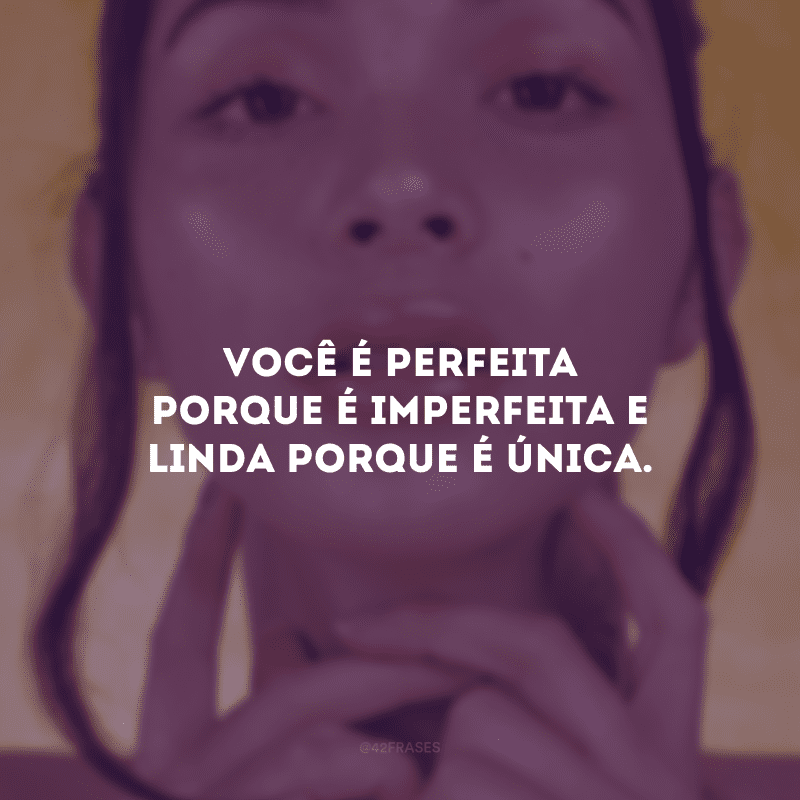 Você é perfeita porque é imperfeita e linda porque é única.