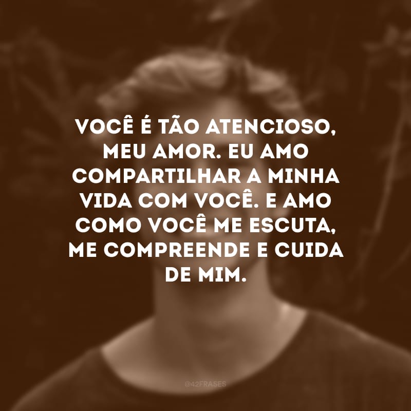 Você é tão atencioso, meu amor. Eu amo compartilhar a minha vida com você. E amo como você me escuta, me compreende e cuida de mim.