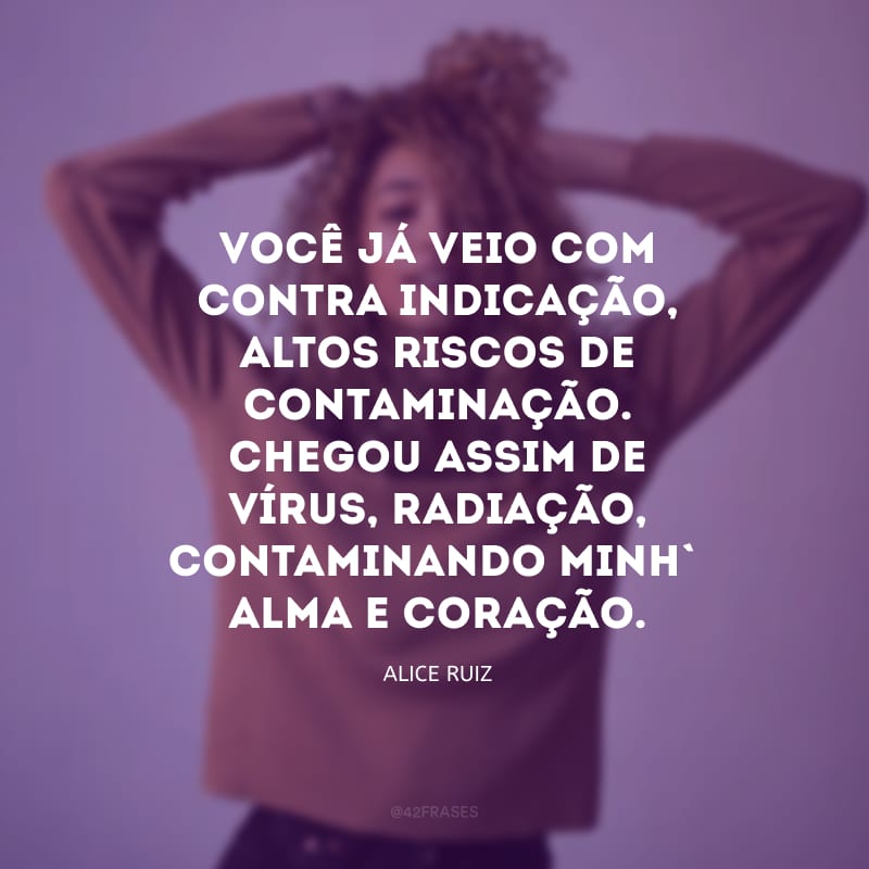 Você já veio com contra indicação, altos riscos de contaminação. Chegou assim de vírus, radiação, contaminando minh\' alma e coração.