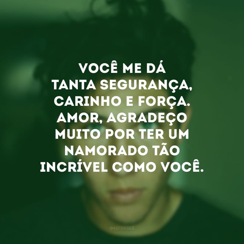 Você me dá tanta segurança, carinho e força. Amor, agradeço muito por ter um namorado tão incrível como você.