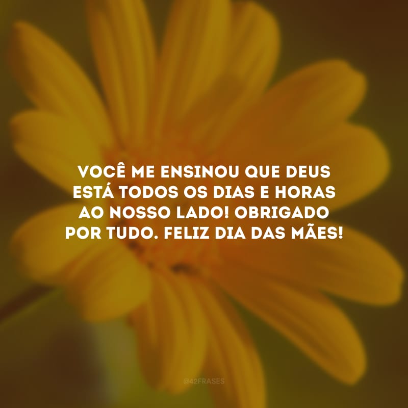 Você me ensinou que Deus está todos os dias e horas ao nosso lado! Obrigado por tudo. Feliz Dia das Mães!