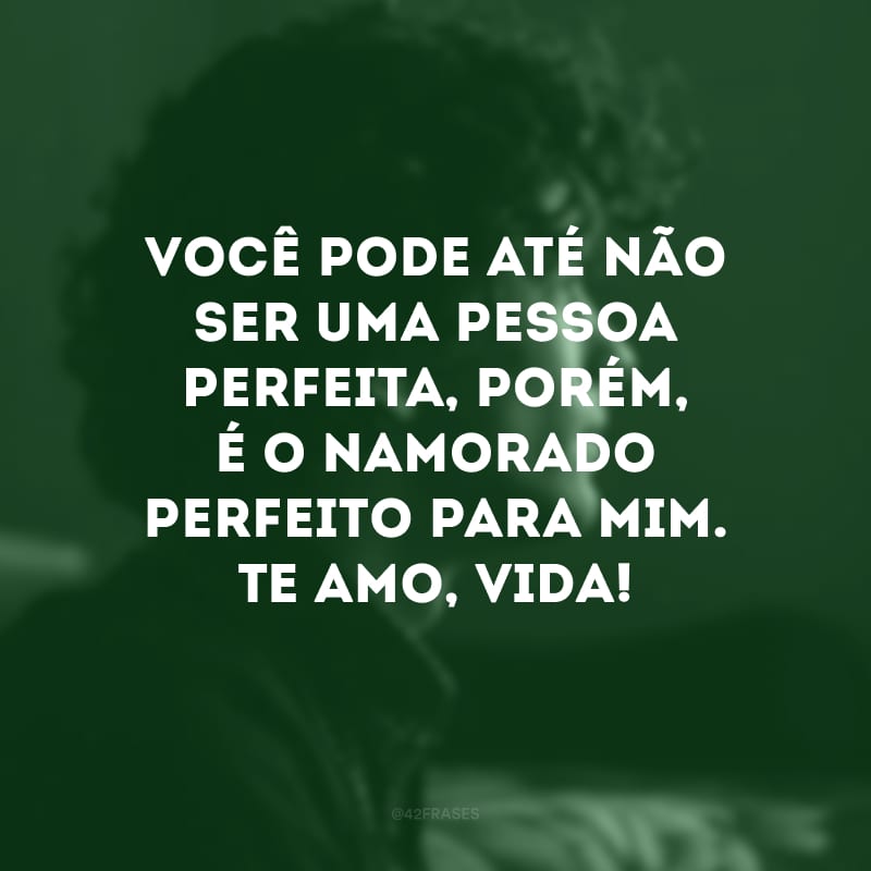 Você pode até não ser uma pessoa perfeita, porém, é o namorado perfeito para mim. Te amo, vida!