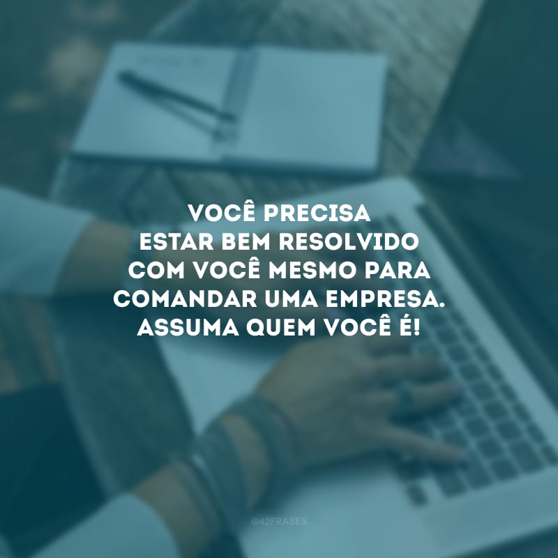 Você precisa estar bem resolvido com você mesmo para comandar uma empresa. Assuma quem você é!