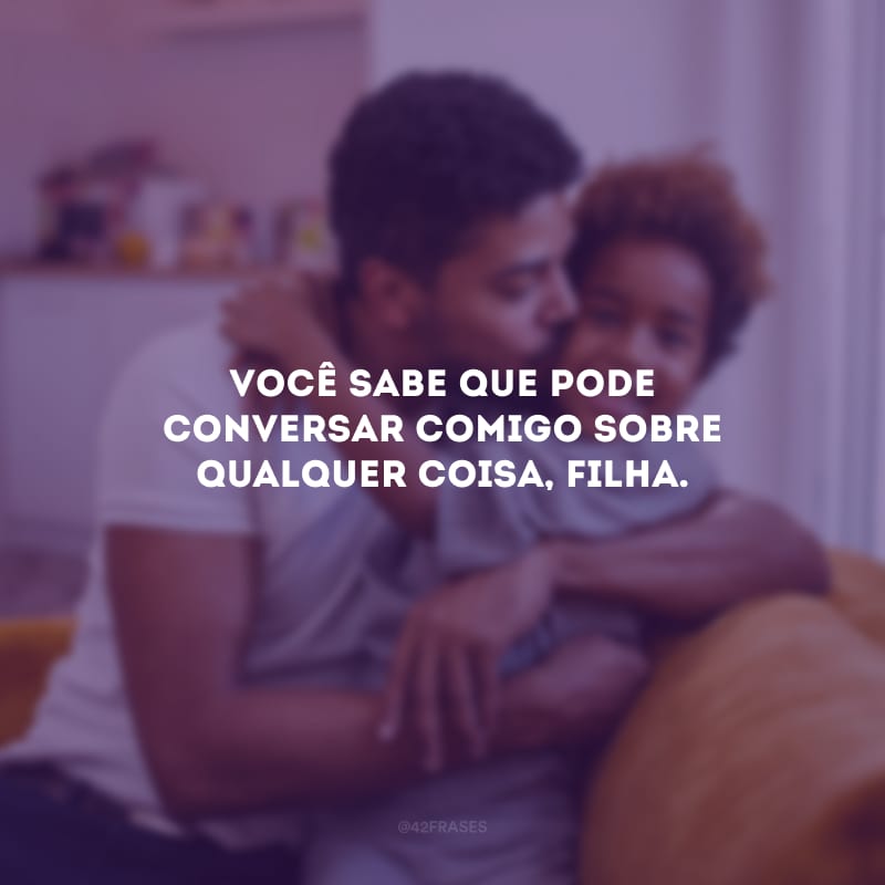 Você sabe que pode conversar comigo sobre qualquer coisa, filha.