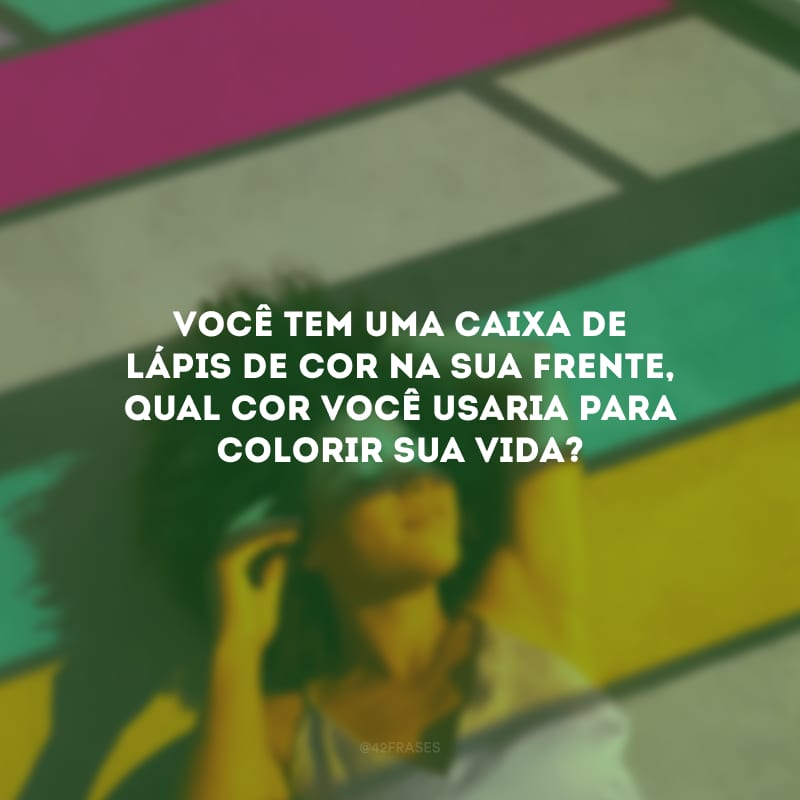 Você tem uma caixa de lápis de cor na sua frente, qual cor você usaria para colorir sua vida?