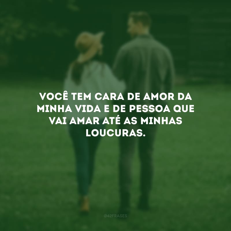 Você tem cara de amor da minha vida e de pessoa que vai amar até as minhas loucuras.